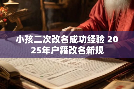 小孩二次改名成功经验 2025年户籍改名新规 小孩二次改名成功经验 2025年户籍改名新规