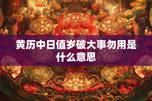 黄历中日值岁破大事勿用是什么意思 黄历中日值岁破大事勿用是什么意思