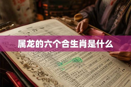 属龙的六个合生肖是什么 属龙的六个合生肖是什么