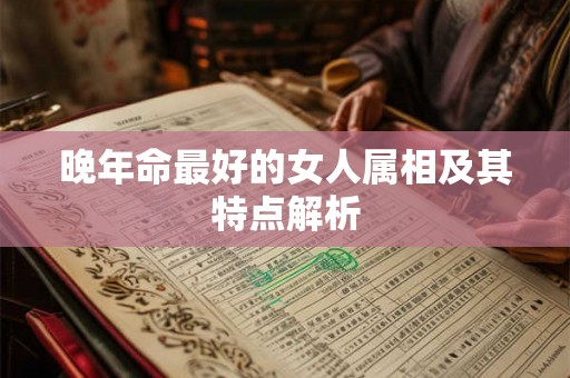 晚年命最好的女人属相及其特点解析 晚年命最好的女人属相及其特点解析