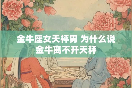 金牛座女天枰男 为什么说金牛离不开天秤 金牛座女天枰男 为什么说金牛离不开天秤