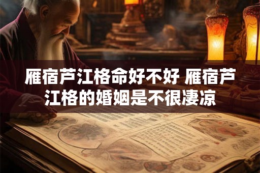 雁宿芦江格命好不好 雁宿芦江格的婚姻是不很凄凉 雁宿芦江格命好不好 雁宿芦江格的婚姻是不很凄凉