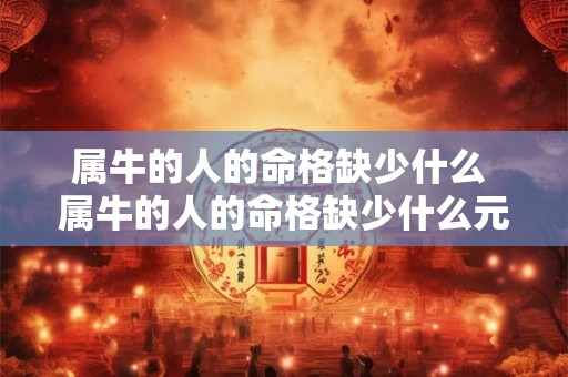 属牛的人的命格缺少什么 属牛的人的命格缺少什么元素 属牛的人的命格缺少什么 属牛的人的命格缺少什么元素