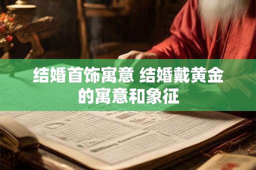 结婚首饰寓意 结婚戴黄金的寓意和象征 结婚首饰寓意 结婚戴黄金的寓意和象征