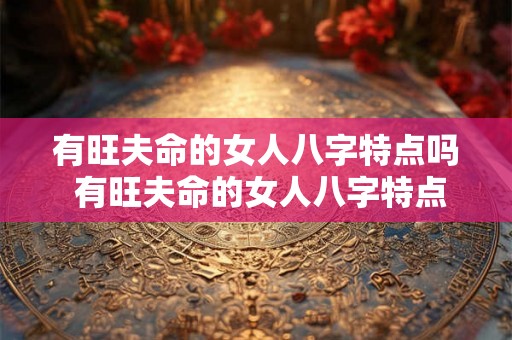 有旺夫命的女人八字特点吗 有旺夫命的女人八字特点吗好吗