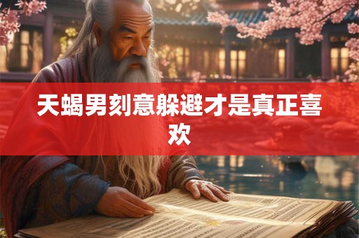 天蝎男刻意躲避才是真正喜欢 天蝎男刻意躲避才是真正喜欢