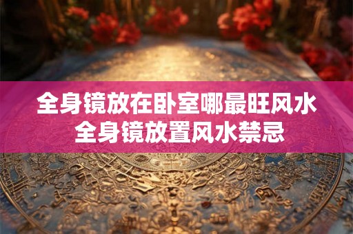 全身镜放在卧室哪最旺风水 全身镜放置风水禁忌 全身镜放在卧室哪最旺风水 全身镜放置风水禁忌