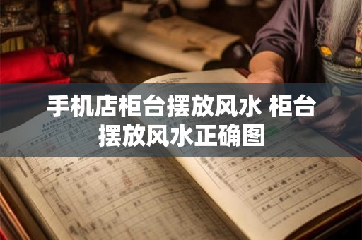 手机店柜台摆放风水 柜台摆放风水正确图 手机店柜台摆放风水 柜台摆放风水正确图