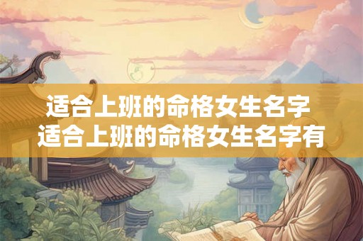 适合上班的命格女生名字 适合上班的命格女生名字有哪些 适合上班的命格女生名字 适合上班的命格女生名字有哪些