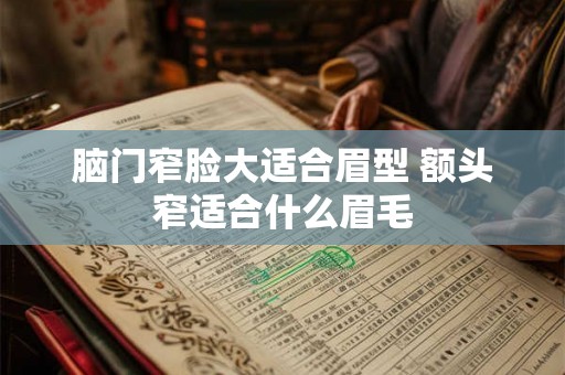 脑门窄脸大适合眉型 额头窄适合什么眉毛 脑门窄脸大适合眉型 额头窄适合什么眉毛