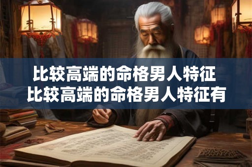 比较高端的命格男人特征 比较高端的命格男人特征有哪些 比较高端的命格男人特征 比较高端的命格男人特征有哪些
