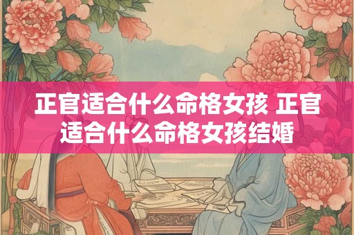 正官适合什么命格女孩 正官适合什么命格女孩结婚 正官适合什么命格女孩 正官适合什么命格女孩结婚