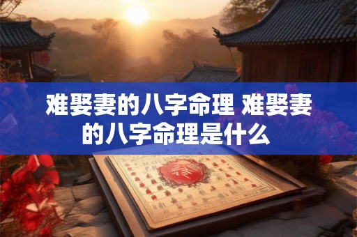 难娶妻的八字命理 难娶妻的八字命理是什么 难娶妻的八字命理 难娶妻的八字命理是什么