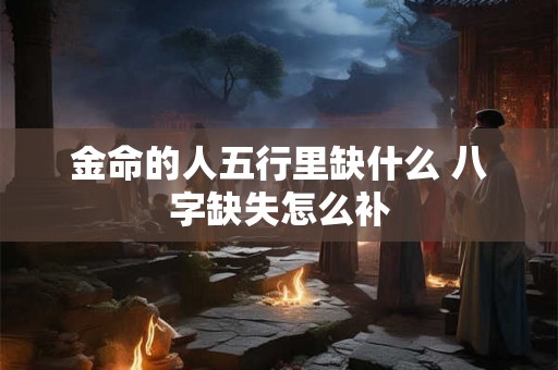 金命的人五行里缺什么 八字缺失怎么补 金命的人五行里缺什么 八字缺失怎么补