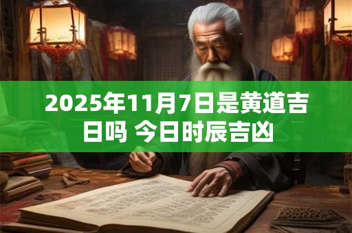 2025年11月7日是黄道吉日吗 今日时辰吉凶 2025年11月7日是黄道吉日吗 今日时辰吉凶