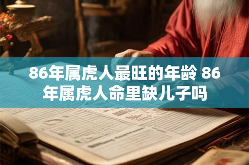 86年属虎人最旺的年龄 86年属虎人命里缺儿子吗 86年属虎人最旺的年龄 86年属虎人命里缺儿子吗