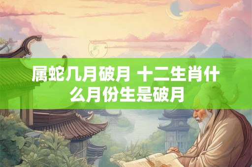 属蛇几月破月 十二生肖什么月份生是破月