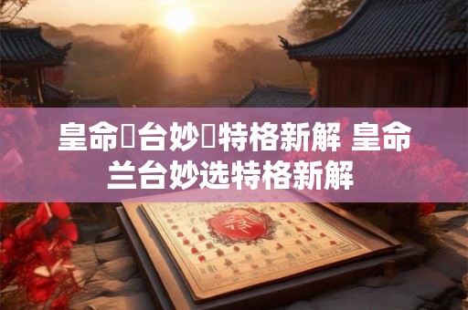 皇命蘭台妙選特格新解 皇命兰台妙选特格新解 皇命蘭台妙選特格新解 皇命兰台妙选特格新解