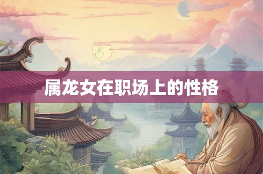属龙女在职场上的性格 属龙女在职场上的性格