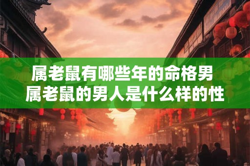 属老鼠有哪些年的命格男 属老鼠的男人是什么样的性格 属老鼠有哪些年的命格男 属老鼠的男人是什么样的性格