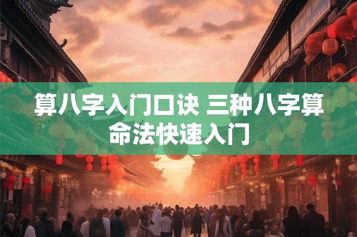 算八字入门口诀 三种八字算命法快速入门 算八字入门口诀 三种八字算命法快速入门