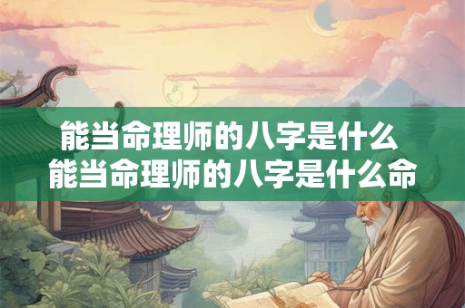 能当命理师的八字是什么 能当命理师的八字是什么命格 能当命理师的八字是什么 能当命理师的八字是什么命格