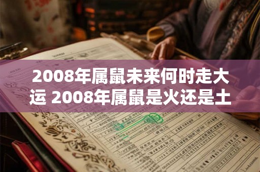 2008年属鼠未来何时走大运 2008年属鼠是火还是土 2008年属鼠未来何时走大运 2008年属鼠是火还是土