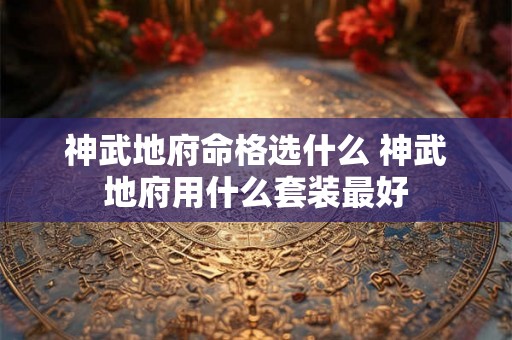 神武地府命格选什么 神武地府用什么套装最好 神武地府命格选什么 神武地府用什么套装最好