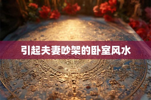引起夫妻吵架的卧室风水 引起夫妻吵架的卧室风水