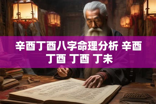 辛酉丁酉八字命理分析 辛酉 丁酉 丁酉 丁未 辛酉丁酉八字命理分析 辛酉 丁酉 丁酉 丁未