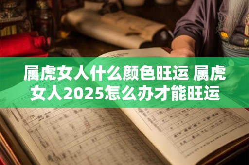 属虎女人什么颜色旺运 属虎女人2025怎么办才能旺运 属虎女人什么颜色旺运 属虎女人2025怎么办才能旺运