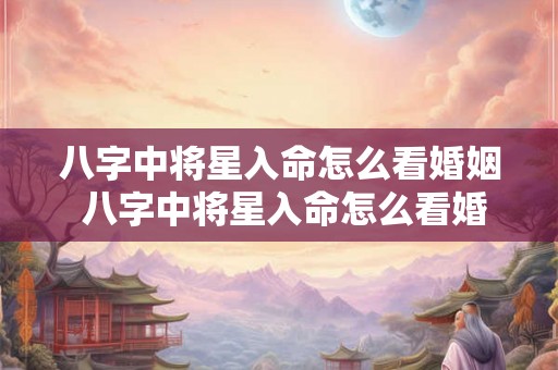 八字中将星入命怎么看婚姻 八字中将星入命怎么看婚姻好不好 八字中将星入命怎么看婚姻 八字中将星入命怎么看婚姻好不好