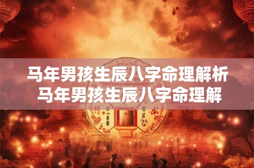 马年男孩生辰八字命理解析 马年男孩生辰八字命理解析大全 马年男孩生辰八字命理解析 马年男孩生辰八字命理解析大全