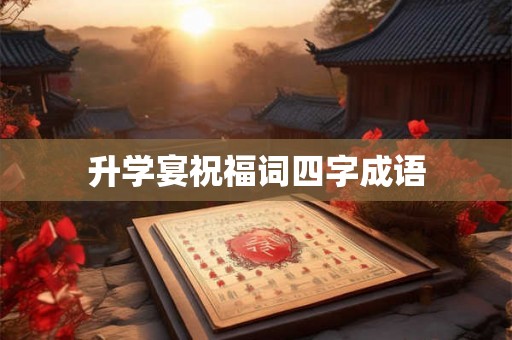 升学宴祝福词四字成语 升学宴祝福词四字成语