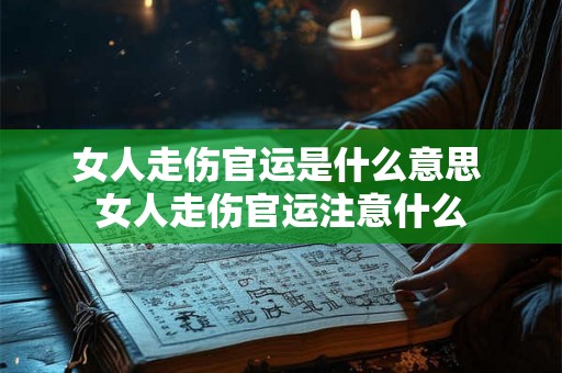 女人走伤官运是什么意思 女人走伤官运注意什么 女人走伤官运是什么意思 女人走伤官运注意什么