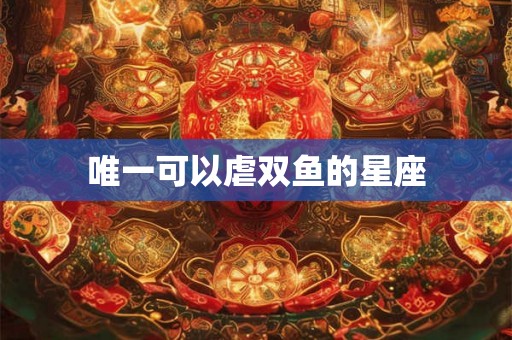 唯一可以虐双鱼的星座 唯一可以虐双鱼的星座