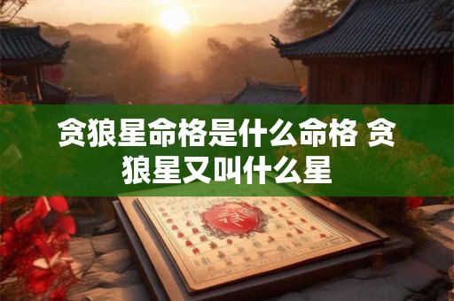 贪狼星命格是什么命格 贪狼星又叫什么星 贪狼星命格是什么命格 贪狼星又叫什么星