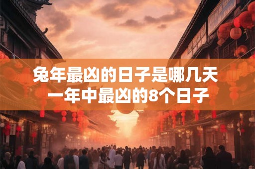 兔年最凶的日子是哪几天 一年中最凶的8个日子 兔年最凶的日子是哪几天 一年中最凶的8个日子