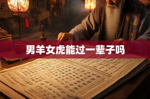 男羊女虎能过一辈子吗 男羊女虎能过一辈子吗