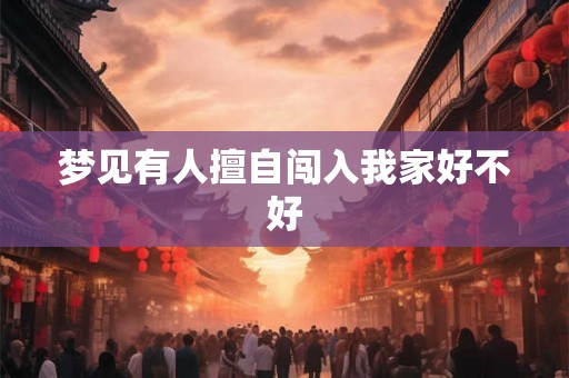 梦见有人擅自闯入我家好不好 梦见有人擅自闯入我家好不好