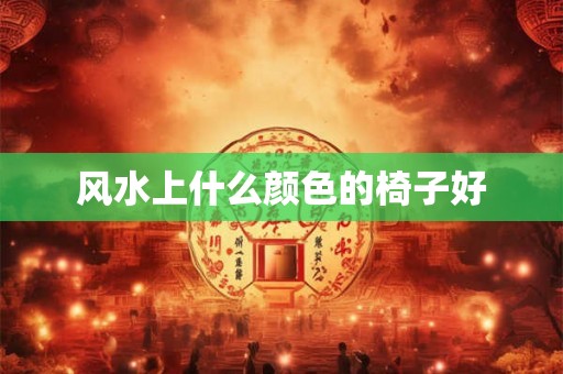 风水上什么颜色的椅子好 风水上什么颜色的椅子好