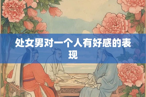 处女男对一个人有好感的表现 处女男对一个人有好感的表现