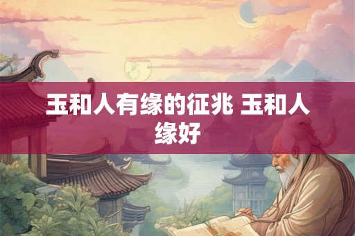 玉和人有缘的征兆 玉和人缘好