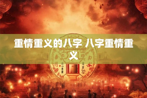 重情重义的八字 八字重情重义 重情重义的八字 八字重情重义