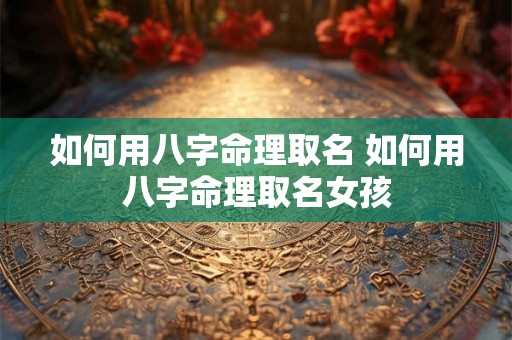 如何用八字命理取名 如何用八字命理取名女孩