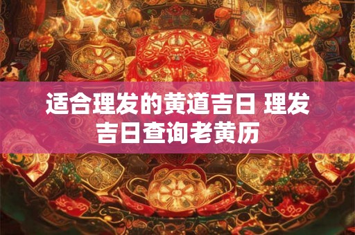 适合理发的黄道吉日 理发吉日查询老黄历