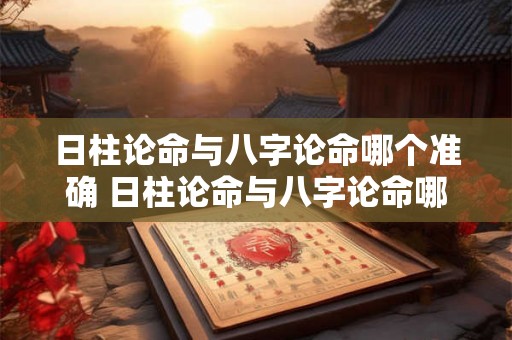 日柱论命与八字论命哪个准确 日柱论命与八字论命哪个准确一些