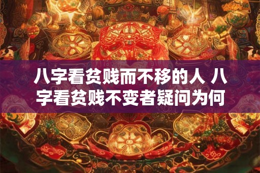 八字看贫贱而不移的人 八字看贫贱不变者疑问为何 八字看贫贱而不移的人 八字看贫贱不变者疑问为何