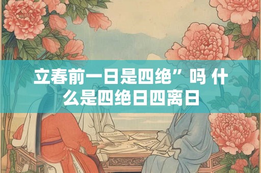 立春前一日是四绝”吗 什么是四绝日四离日