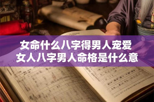 女命什么八字得男人宠爱 女人八字男人命格是什么意思 女命什么八字得男人宠爱 女人八字男人命格是什么意思